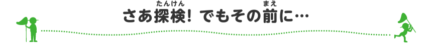 さあ探検！ でもその前に…