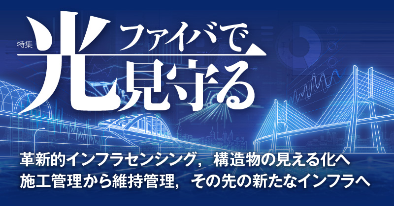 特集　光ファイバで見守る　革新的インフラセンシング，構造物の見える化へ
施工管理から維持管理，その先の新たなインフラへ