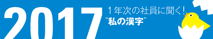 1年次の社員に聞く! 2017年“私の漢字”