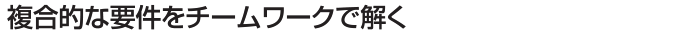 複合的な要件をチームワークで解く
