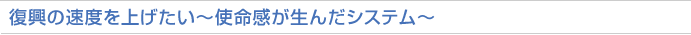 「復興の速度を上げたい～使命感が生んだシステム～